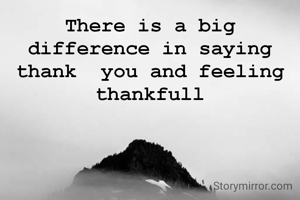 There is a big difference in saying thank  you and feeling thankfull

