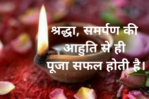 श्रद्धा, समर्पण की
आहुति से ही
 पूजा सफल होती है।