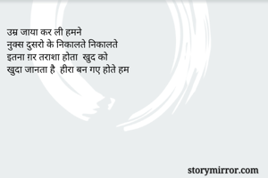 उम्र जाया कर ली हमने 
नुक्स दुसरो के निकालते निकालते 
इतना ग़र तराशा होता  खुद को 
खुदा जानता है  हीरा बन गए होते हम 