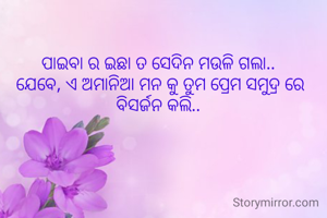 ପାଇବା ର ଇଛା ତ ସେଦିନ ମଉଳି ଗଲା..
 ଯେବେ, ଏ ଅମାନିଆ ମନ କୁ ତୁମ ପ୍ରେମ ସମୁଦ୍ର ରେ ବିସର୍ଜନ କଲି..