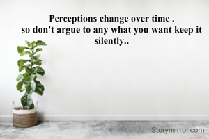 Perceptions change over time .
so don't argue to any what you want keep it silently..