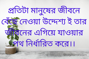 প্রতিটা মানুষের জীবনে বেঁছে নেওয়া উদ্দেশ্য ই তার জীবনের এগিয়ে যাওয়ার পথ নির্ধারিত করে।।