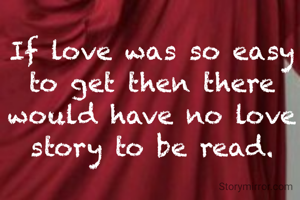 If love was so easy to get then there would have no love story to be read.