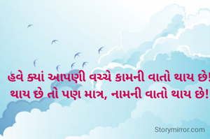 હવે ક્યાં આપણી વચ્ચે કામની વાતો થાય છે!
થાય છે તો પણ માત્ર, નામની વાતો થાય છે!