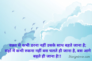 वक़्त से कभी डरना नहीं उसके साथ बहते जाना है;
राहों में कभी रुकना नहीं बस चलते ही जाना है, बस आगे बढ़ते ही जाना है!! 