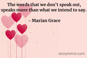 The words that we don't speak out, speaks more than what we intend to say. 

- Marian Grace