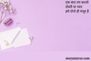 
एक बात तय करलो
दोस्ती या प्यार
हमे दोनो ही मंजूर है
