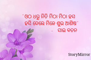 " ଓଠ ଧରୁ ନିତି ମିଠା ମିଠା ହସ
    ହସି ଦେଲେ ମିଳେ ଶୁଭ ଆଶିଷ"
                       -   ସାଇ ବଚନ
