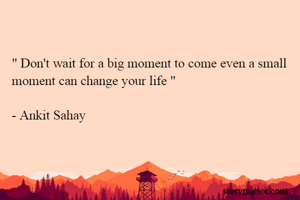 " Don't wait for a big moment to come even a small moment can change your life "

- Ankit Sahay