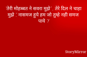 "तेरी मोहब्बत ने सवरा मुझे" , तेरे दिल ने चाहा मुझे ", नासमज हुये हम जो तुम्हे नही समज पाये "!