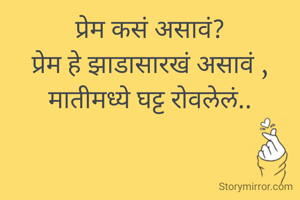 प्रेम कसं असावं?
प्रेम हे झाडासारखं असावं , मातीमध्ये घट्ट रोवलेलं..
