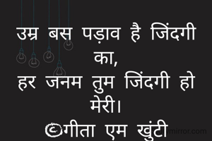 उम्र बस पड़ाव है जिंदगी का,
हर जनम तुम जिंदगी हो मेरी।
©गीता एम खुंटी