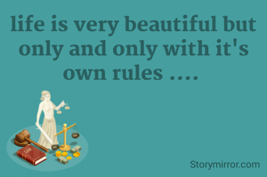 life is very beautiful but only and only with it's own rules .... 