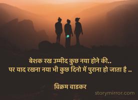 बेशक रख उम्मीद कुछ नया होने की..
पर याद रखना नया भी कुछ दिनो में पुराना हो जाता है ..

विक्रम वाडकर