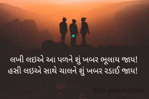  લખી લઇએ આ પળને શું ખબર ભૂલાય જાય!
હસી લઇએ સાથે ચાલને શું ખબર રડાઈ જાય!
