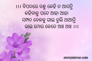 ।।। ବିପଦରେ ବନ୍ଧୁ କେହି ନ ଆସନ୍ତି
       କହିବାକୁ ପଦେ ଆହା ଆହା
     ସମ୍ପଦ ବେଳକୁ ଗାଇ ବୁଲି ଥାଆନ୍ତି
       ଭାଇ ମୋର କେଡେ ଆଃ ଆଃ ।।।