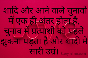  शादि और आने वाले चुनावो में एक ही अंतर होता है, चुनाव में प्रत्याशी को पहले झुकना पड़ता है और शादी में सारी उम्रं।