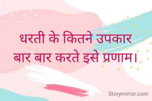 धरती के कितने उपकार
बार बार करते इसे प्रणाम।