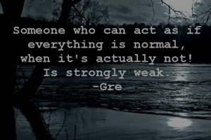 Someone who can act as if
everything is normal,
when it's actually not!
Is strongly weak.
-Gre
