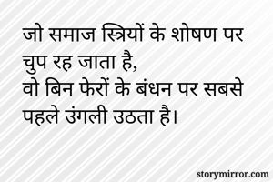 जो समाज स्त्रियों के शोषण पर चुप रह जाता है,
वो बिन फेरों के बंधन पर सबसे पहले उंगली उठता है।