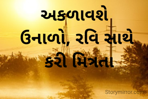 અકળાવશે 
 ઉનાળો, રવિ સાથે 
 કરી મિત્રતા


