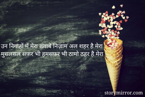उन निगाहों में मेरा ख़्वाबे निज़ाम अल शहर है मेरा
मुसलसल सफ़र भी हमसफ़र भी ठामो ठहर है मेरा