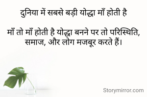 दुनिया में सबसे बड़ी योद्धा माँ होती है

माँ तो माँ होती है योद्धा बनने पर तो परिस्थिति, समाज, और लोग मजबूर करते हैं।
