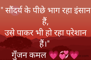 " सौंदर्य के पीछे भाग रहा इंसान हैं,
उसे पाकर भी हो‌ रहा परेशान हैं।" 
गुॅंजन कमल 💗💞💗