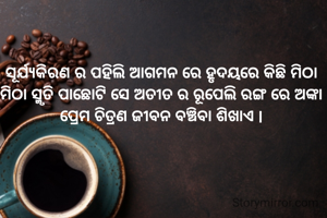 ସୂର୍ଯ୍ୟକିରଣ ର ପହିଲି ଆଗମନ ରେ ହୃଦୟରେ କିଛି ମିଠା ମିଠା ସ୍ମୃତି ପାଛୋଟି ସେ ଅତୀତ ର ରୂପେଲି ରଙ୍ଗ ରେ ଅଙ୍କା ପ୍ରେମ ଚିତ୍ରଣ ଜୀବନ ବଞ୍ଚିବା ଶିଖାଏ |