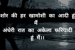 शोर की हर खामोशी का आदी हूं मैं 
अंधेरी रात का अकेला फरियादी हूं मैं।।