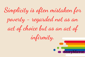 Simplicity is often mistaken for poverty - regarded not as an act of choice but as an act of infirmity.