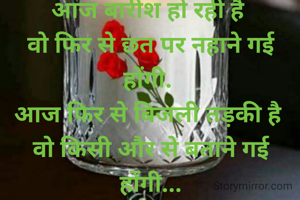 आज बारीश हो रही है 
वो फिर से छत पर नहाने गई होंगी. 
आज फिर से बिजली तड़की है 
वो किसी और से बताने गई होंगी...