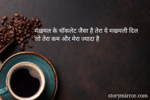 मख़मल के चॉकलेट जैसा है तेरा ये मखमली दिल 
जो तेरा कम और मेरा ज्यादा है