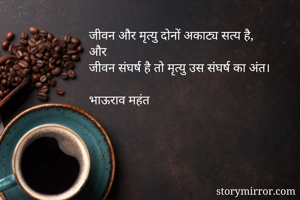 जीवन और मृत्यु दोनों अकाट्य सत्य है,
और
जीवन संघर्ष है तो मृत्यु उस संघर्ष का अंत।

भाऊराव महंत