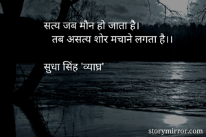 सत्य जब मौन हो जाता है।
   तब असत्य शोर मचाने लगता है।।

सुधा सिंह 'व्याघ्र'