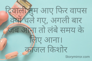 दिवाली तुम आए फिर वापस क्यों चले गए, अगली बार जब आना तो लंबे समय के लिए आना।
काजल किशोर