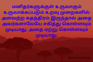 மனிதர்களுக்குள் உருவாகும் உருவாக்கப்படும் உறவு முறைகளில் அளவற்ற சுதந்திரம் இருந்தால் அதை அவர்களாலேயே சகித்து கொள்ளவும் முடியாது. அதை ஏற்று கொள்ளவும் முடியாது.