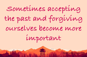 Sometimes accepting the past and forgiving ourselves become more important