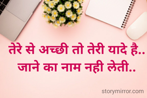 तेरे से अच्छी तो तेरी यादे है..
जाने का नाम नही लेती..