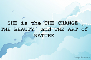 SHE is the THE CHANGE , THE BEAUTY  and THE ART of 
NATURE 