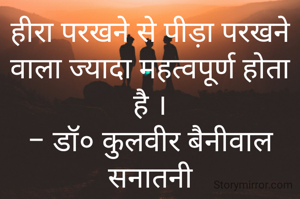 हीरा परखने से पीड़ा परखने वाला ज्यादा महत्वपूर्ण होता है ।
- डॉ० कुलवीर बैनीवाल सनातनी