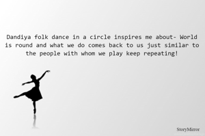 Dandiya folk dance in a circle inspires me about- World is round and what we do comes back to us just similar to the people with whom we play keep repeating! 