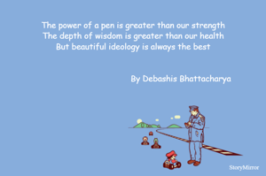 
The power of a pen is greater than our strength
The depth of wisdom is greater than our health
But beautiful ideology is always the best


                                       By Debashis Bhattacharya

