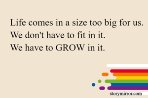 Life comes in a size too big for us.
We don't have to fit in it.
We have to GROW in it.