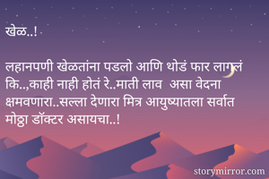 खेळ..!

लहानपणी खेळतांना पडलो आणि थोडं फार लागलं कि..,काही नाही होतं रे..माती लाव‌ असा वेदना क्षमवणारा..सल्ला देणारा मित्र आयुष्यातला सर्वात मोठ्ठा डाॅक्टर असायचा..!