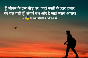 हूँ जीवन के उस मोड़ पर, जहां मस्ती के द्वार हजार,
पर चल पड़ी हूँ, संघर्ष पथ और है जहां त्याग अपार।
-✍️ Karishma Warsi