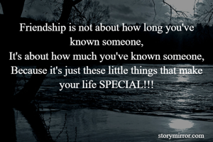 Friendship is not about how long you've known someone,
It's about how much you've known someone,
Because it's just these little things that make your life SPECIAL!!!

