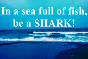 In a sea full of fish,
 be a SHARK! 