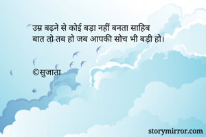 उम्र बढ़ने से कोई बड़ा नहीं बनता साहिब
बात तो तब हो जब आपकी सोच भी बड़ी हो।


©सुजाता
