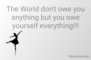 The World don't owe you anything but you owe yourself everything!!!